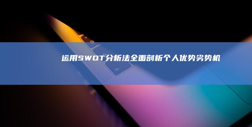 运用SWOT分析法全面剖析个人优势、劣势、机会与威胁的自我评估范文