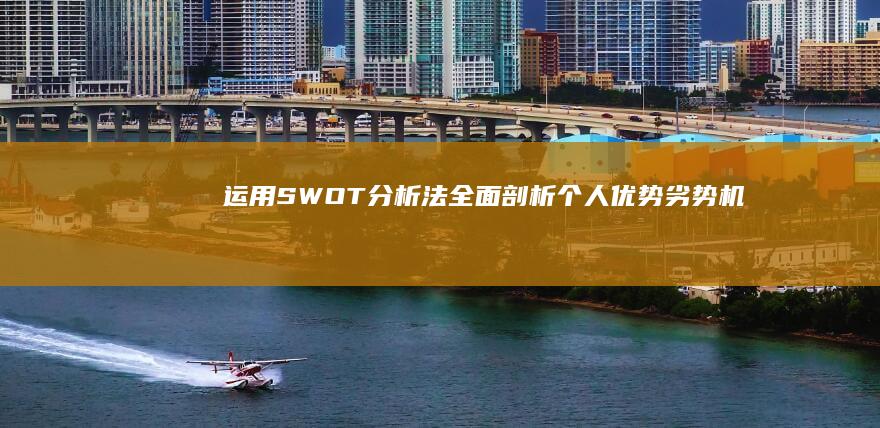 运用SWOT分析法全面剖析个人优势、劣势、机会与威胁的自我评估范文