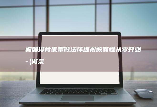 糖醋排骨家常做法详细视频教程：从零开始学做菜